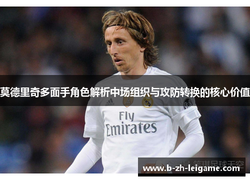 莫德里奇多面手角色解析中场组织与攻防转换的核心价值 莫德里奇多面手角色解析中场组织与攻防转换的核心价值