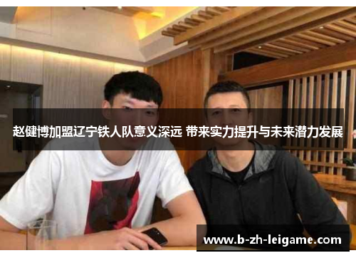 赵健博加盟辽宁铁人队意义深远 带来实力提升与未来潜力发展