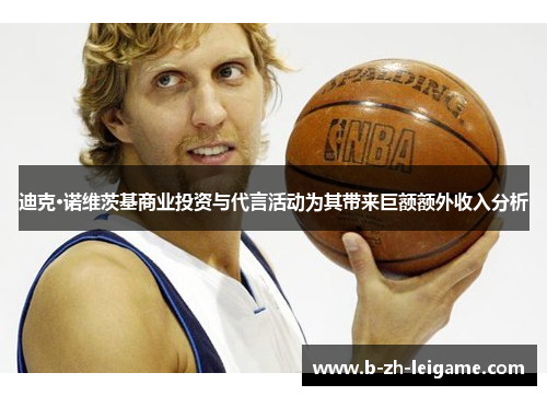 迪克·诺维茨基商业投资与代言活动为其带来巨额额外收入分析 迪克·诺维茨基商业投资与代言活动为其带来巨额额外收入分析