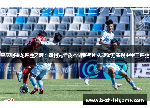 重庆铜梁龙连胜之谜：如何凭借战术调整与团队凝聚力实现中甲三连胜