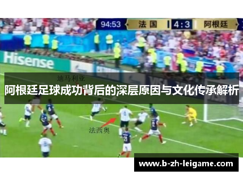 阿根廷足球成功背后的深层原因与文化传承解析 阿根廷足球成功背后的深层原因与文化传承解析