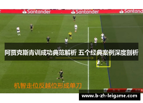 阿贾克斯青训成功典范解析 五个经典案例深度剖析 阿贾克斯青训成功典范解析 五个经典案例深度剖析