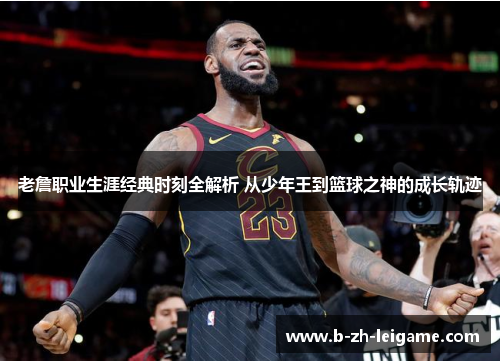老詹职业生涯经典时刻全解析 从少年王到篮球之神的成长轨迹 老詹职业生涯经典时刻全解析 从少年王到篮球之神的成长轨迹