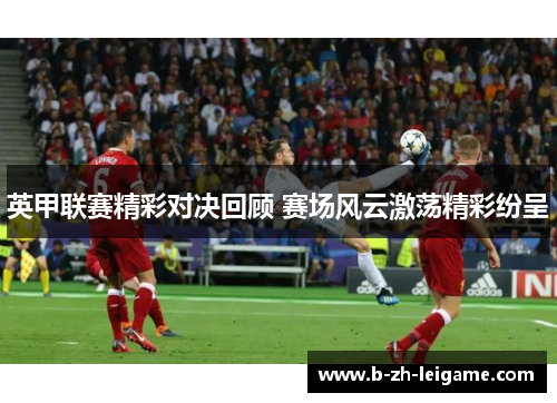 英甲联赛精彩对决回顾 赛场风云激荡精彩纷呈 英甲联赛精彩对决回顾 赛场风云激荡精彩纷呈