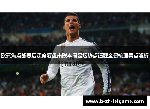 欧冠焦点战赛后深度复盘串联本周足坛热点话题全景梳理看点解析 欧冠焦点战赛后深度复盘串联本周足坛热点话题全景梳理看点解析