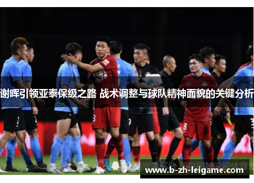 谢晖引领亚泰保级之路 战术调整与球队精神面貌的关键分析 谢晖引领亚泰保级之路 战术调整与球队精神面貌的关键分析