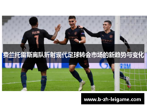 费兰托雷斯离队折射现代足球转会市场的新趋势与变化 费兰托雷斯离队折射现代足球转会市场的新趋势与变化