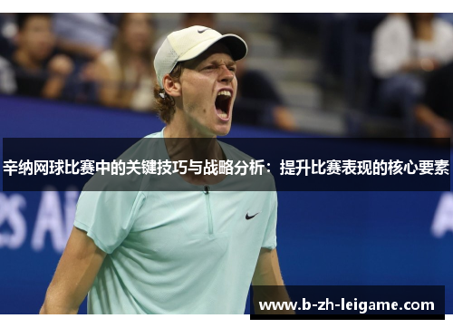 辛纳网球比赛中的关键技巧与战略分析:提升比赛表现的核心要素 辛纳网球比赛中的关键技巧与战略分析:提升比赛表现的核心要素