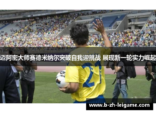 迈阿密大师赛德米纳尔突破自我迎挑战 展现新一轮实力崛起 迈阿密大师赛德米纳尔突破自我迎挑战 展现新一轮实力崛起