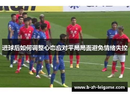 进球后如何调整心态应对平局局面避免情绪失控