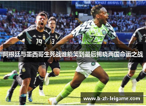 阿根廷与墨西哥生死战谁能笑到最后揭晓两国命运之战