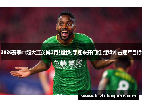 2026赛季中超大连英博3月战胜对手迎来开门红 继续冲击冠军目标 2026赛季中超大连英博3月战胜对手迎来开门红 继续冲击冠军目标