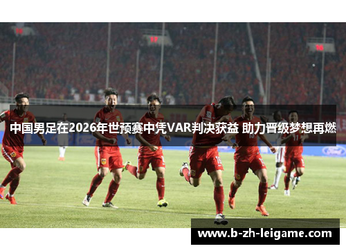 中国男足在2026年世预赛中凭VAR判决获益 助力晋级梦想再燃 中国男足在2026年世预赛中凭VAR判决获益 助力晋级梦想再燃