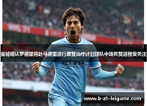 曼城确认罗德里将赴马德里进行康复治疗计划球队中场恢复进程受关注 曼城确认罗德里将赴马德里进行康复治疗计划球队中场恢复进程受关注