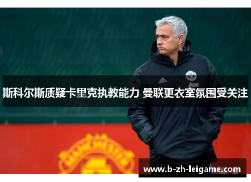 斯科尔斯质疑卡里克执教能力 曼联更衣室氛围受关注 斯科尔斯质疑卡里克执教能力 曼联更衣室氛围受关注
