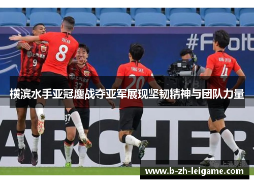 横滨水手亚冠鏖战夺亚军展现坚韧精神与团队力量