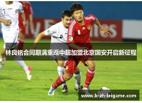 林良铭合同期满重返中超加盟北京国安开启新征程 林良铭合同期满重返中超加盟北京国安开启新征程