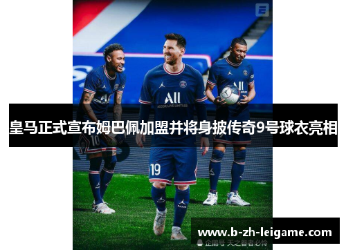 皇马正式宣布姆巴佩加盟并将身披传奇9号球衣亮相 皇马正式宣布姆巴佩加盟并将身披传奇9号球衣亮相