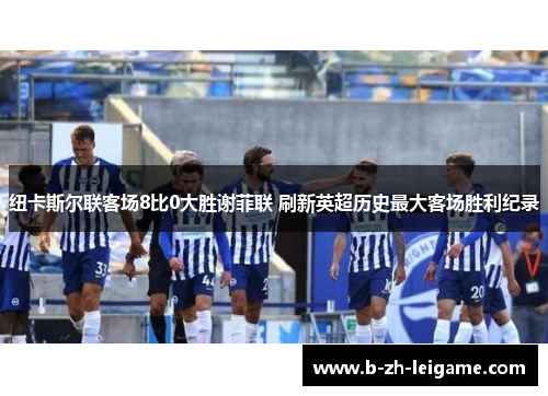 纽卡斯尔联客场8比0大胜谢菲联 刷新英超历史最大客场胜利纪录 纽卡斯尔联客场8比0大胜谢菲联 刷新英超历史最大客场胜利纪录