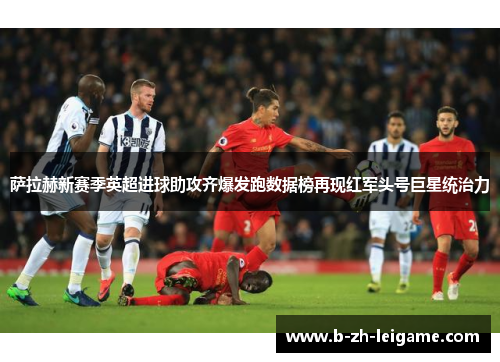 萨拉赫新赛季英超进球助攻齐爆发跑数据榜再现红军头号巨星统治力 萨拉赫新赛季英超进球助攻齐爆发跑数据榜再现红军头号巨星统治力
