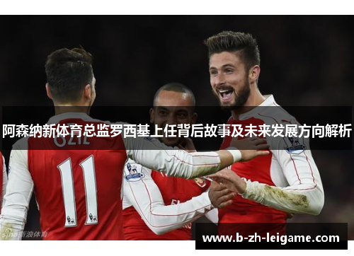 阿森纳新体育总监罗西基上任背后故事及未来发展方向解析
