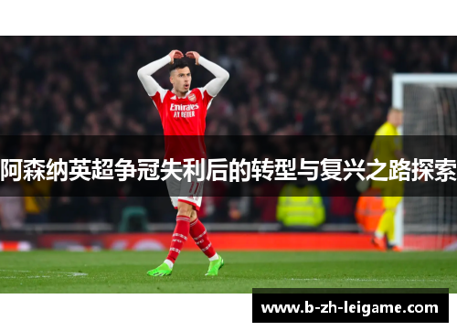 阿森纳英超争冠失利后的转型与复兴之路探索