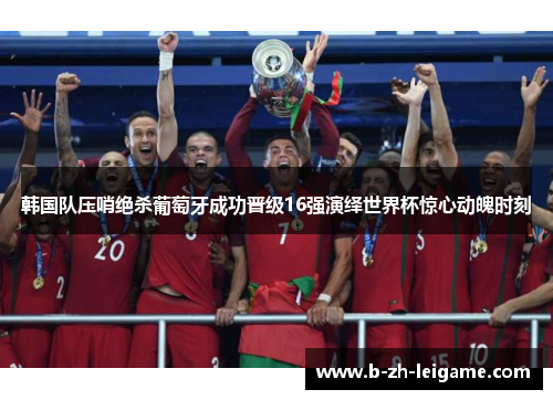韩国队压哨绝杀葡萄牙成功晋级16强演绎世界杯惊心动魄时刻
