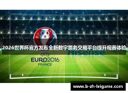 2026世界杯官方发布全新数字票务交易平台提升观赛体验