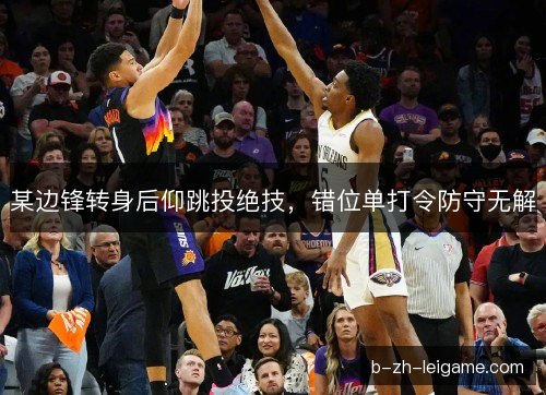 某边锋转身后仰跳投绝技，错位单打令防守无解