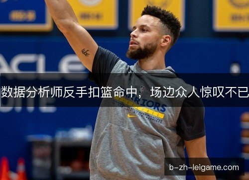数据分析师反手扣篮命中，场边众人惊叹不已