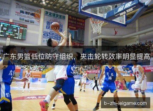 广东男篮低位防守组织，夹击轮转效率明显提高