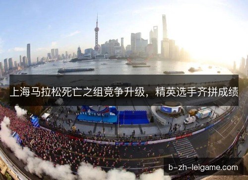 上海马拉松死亡之组竞争升级，精英选手齐拼成绩