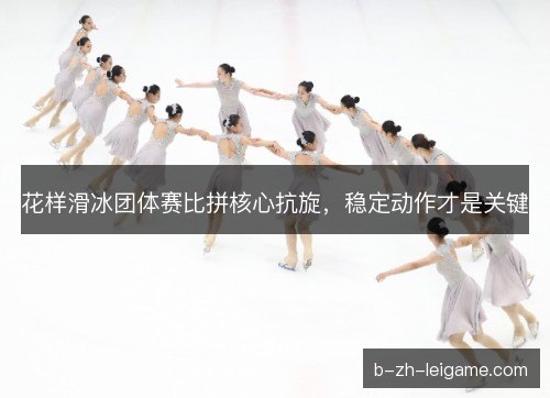 花样滑冰团体赛比拼核心抗旋，稳定动作才是关键
